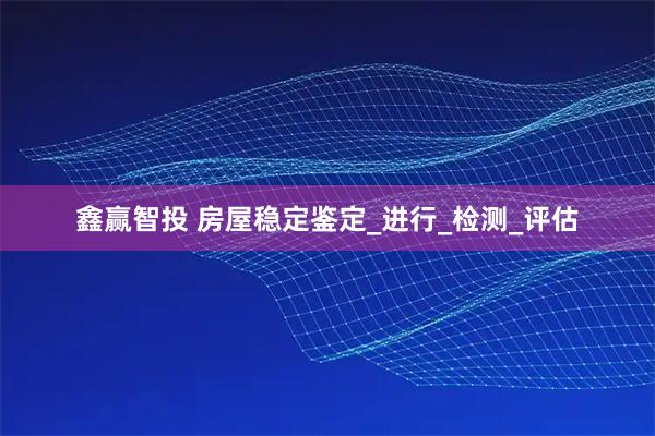 鑫赢智投 房屋稳定鉴定_进行_检测_评估