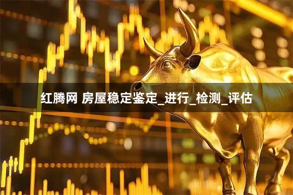 红腾网 房屋稳定鉴定_进行_检测_评估