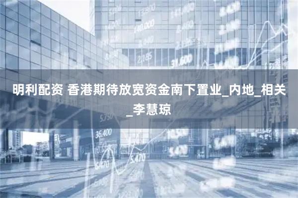 明利配资 香港期待放宽资金南下置业_内地_相关_李慧琼
