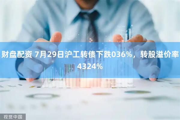 财盘配资 7月29日沪工转债下跌036%，转股溢价率4324%