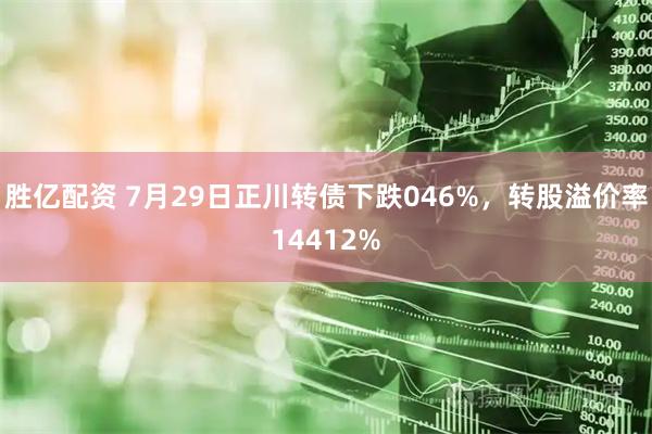 胜亿配资 7月29日正川转债下跌046%，转股溢价率14412%