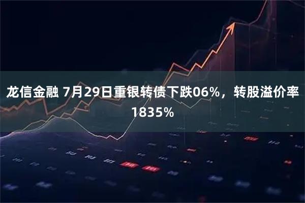 龙信金融 7月29日重银转债下跌06%，转股溢价率1835%