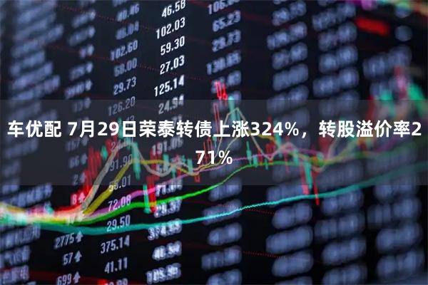 车优配 7月29日荣泰转债上涨324%，转股溢价率271%