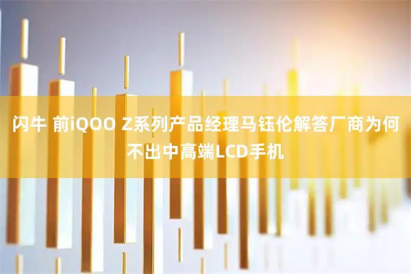 闪牛 前iQOO Z系列产品经理马钰伦解答厂商为何不出中高端LCD手机