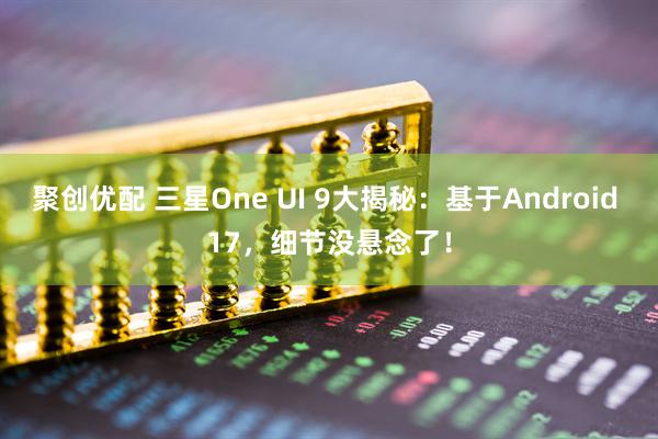 聚创优配 三星One UI 9大揭秘：基于Android 17，细节没悬念了！