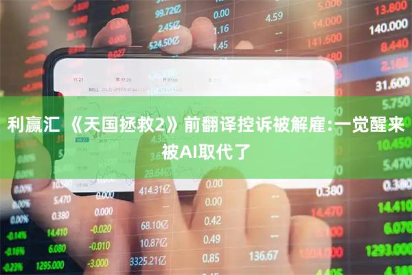 利赢汇 《天国拯救2》前翻译控诉被解雇:一觉醒来被AI取代了