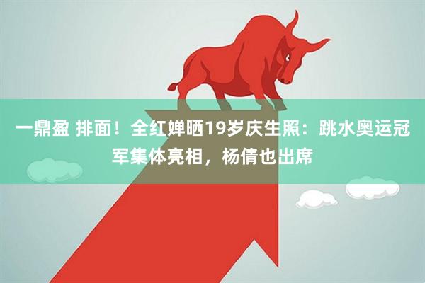 一鼎盈 排面！全红婵晒19岁庆生照：跳水奥运冠军集体亮相，杨倩也出席