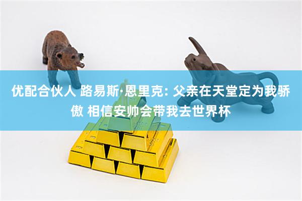 优配合伙人 路易斯·恩里克: 父亲在天堂定为我骄傲 相信安帅会带我去世界杯