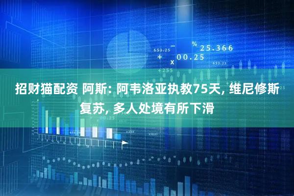 招财猫配资 阿斯: 阿韦洛亚执教75天, 维尼修斯复苏, 多人处境有所下滑