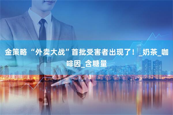 金策略 “外卖大战”首批受害者出现了！_奶茶_咖啡因_含糖量