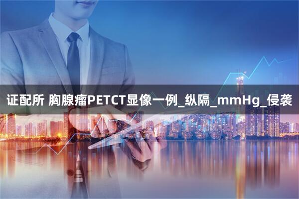 证配所 胸腺瘤PETCT显像一例_纵隔_mmHg_侵袭