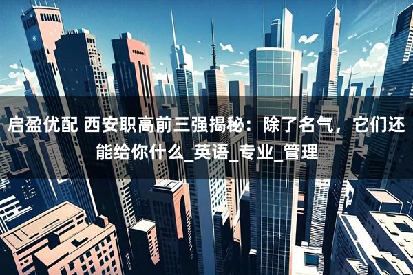 启盈优配 西安职高前三强揭秘：除了名气，它们还能给你什么_英语_专业_管理