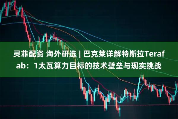 灵菲配资 海外研选 | 巴克莱详解特斯拉Terafab：1太瓦算力目标的技术壁垒与现实挑战