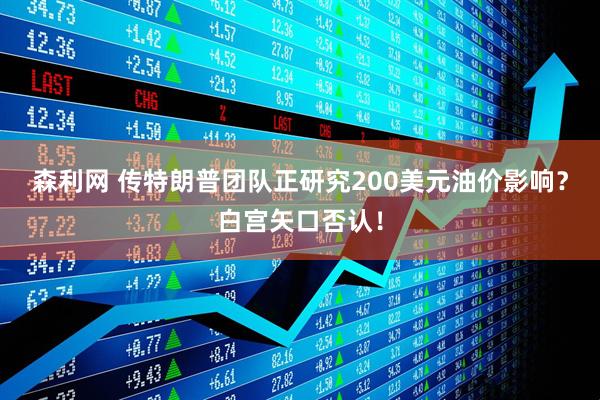森利网 传特朗普团队正研究200美元油价影响？白宫矢口否认！