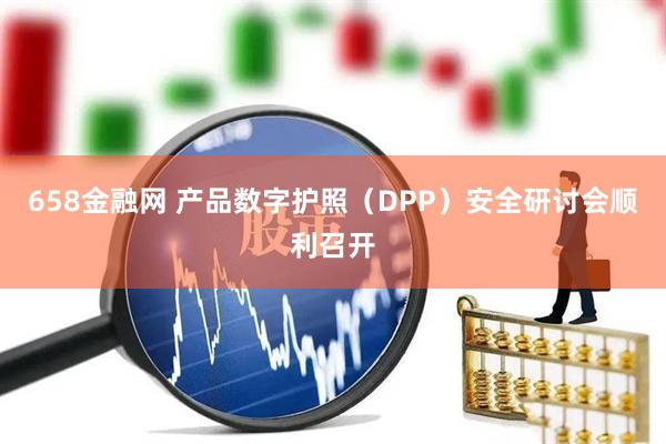 658金融网 产品数字护照（DPP）安全研讨会顺利召开