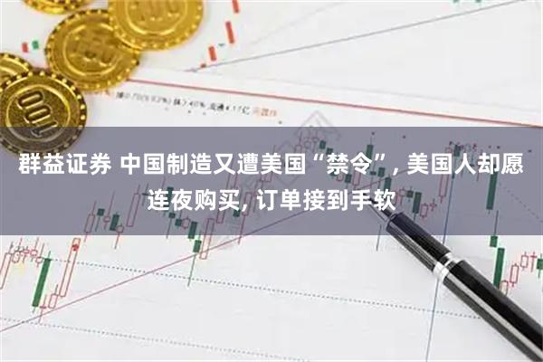 群益证券 中国制造又遭美国“禁令”, 美国人却愿连夜购买, 订单接到手软