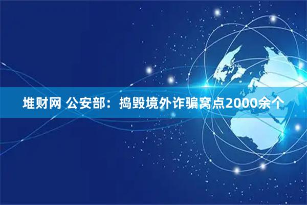 堆财网 公安部：捣毁境外诈骗窝点2000余个