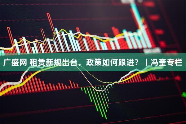 广盛网 租赁新规出台，政策如何跟进？丨冯奎专栏