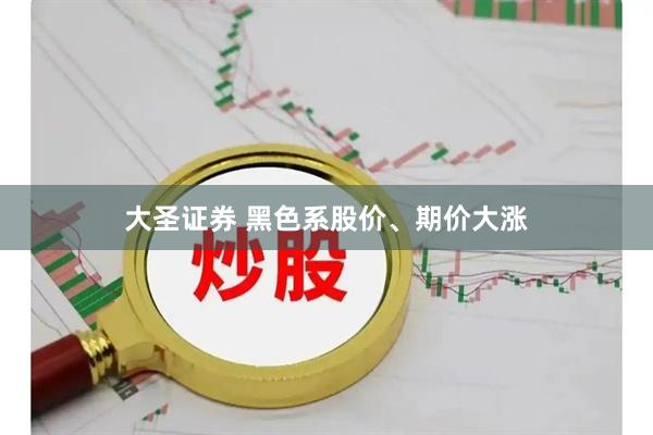 大圣证券 黑色系股价、期价大涨