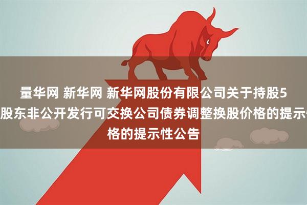 量华网 新华网 新华网股份有限公司关于持股5%以上股东非公开发行可交换公司债券调整换股价格的提示性公告