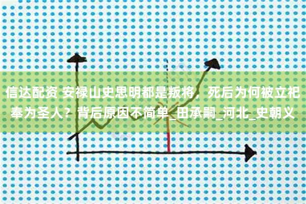 信达配资 安禄山史思明都是叛将，死后为何被立祀奉为圣人？背后原因不简单_田承嗣_河北_史朝义