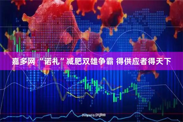 嘉多网 “诺礼”减肥双雄争霸 得供应者得天下