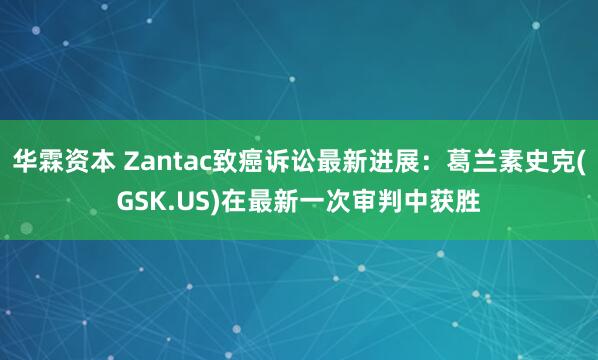 华霖资本 Zantac致癌诉讼最新进展：葛兰素史克(GSK.US)在最新一次审判中获胜