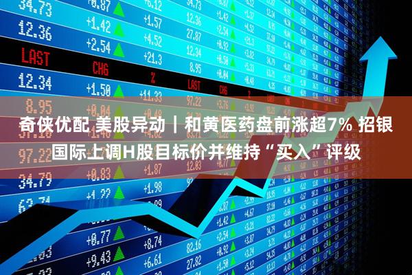 奇侠优配 美股异动｜和黄医药盘前涨超7% 招银国际上调H股目标价并维持“买入”评级