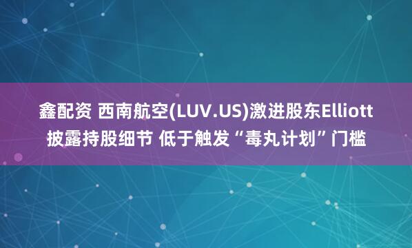鑫配资 西南航空(LUV.US)激进股东Elliott披露持股细节 低于触发“毒丸计划”门槛