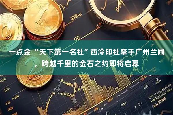 一点金 “天下第一名社”西泠印社牵手广州兰圃，跨越千里的金石之约即将启幕