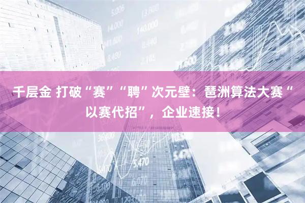 千层金 打破“赛”“聘”次元壁：琶洲算法大赛“以赛代招”，企业速接！