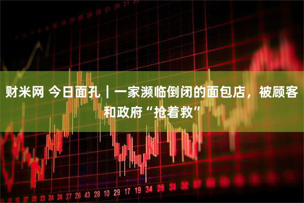 财米网 今日面孔｜一家濒临倒闭的面包店，被顾客和政府“抢着救”
