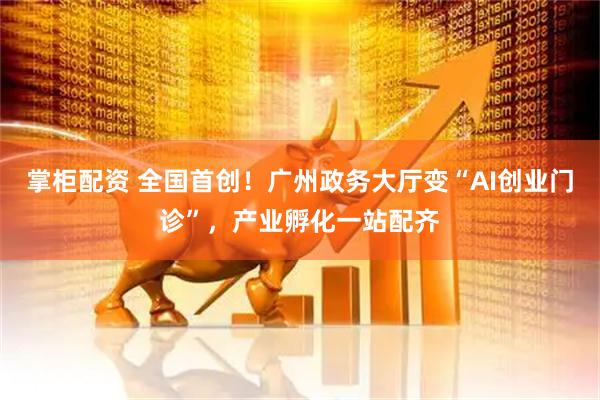 掌柜配资 全国首创！广州政务大厅变“AI创业门诊”，产业孵化一站配齐