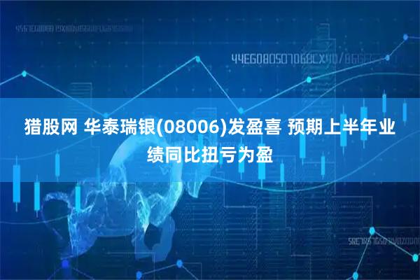 猎股网 华泰瑞银(08006)发盈喜 预期上半年业绩同比扭亏为盈
